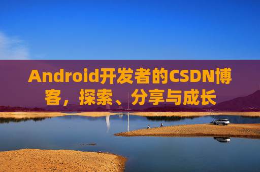 Android开发者的CSDN博客，探索、分享与成长